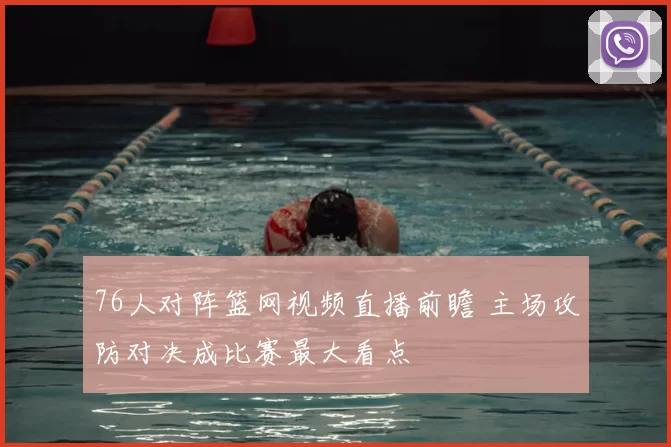 76人对阵篮网视频直播前瞻 主场攻防对决成比赛最大看点