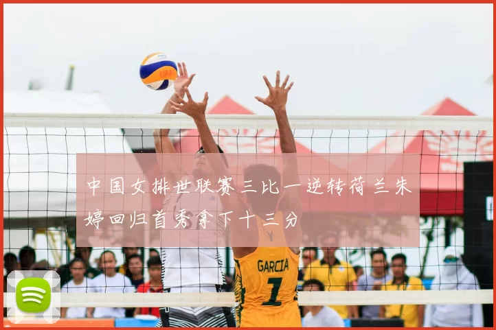 中国女排世联赛三比一逆转荷兰朱婷回归首秀拿下十三分