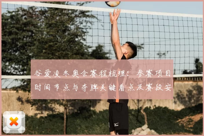 谷爱凌冬奥会赛程梳理：参赛项目时间节点与夺牌关键看点及赛段安排影响