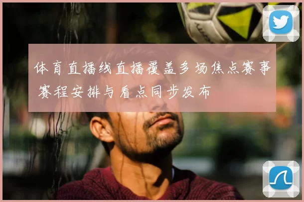 体育直播线直播覆盖多场焦点赛事 赛程安排与看点同步发布