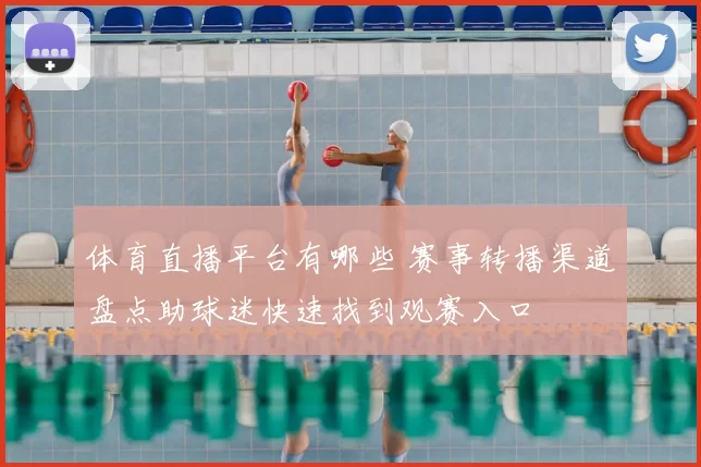 体育直播平台有哪些 赛事转播渠道盘点助球迷快速找到观赛入口