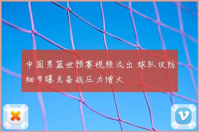 中国男篮世预赛视频流出 球队攻防细节曝光备战压力增大