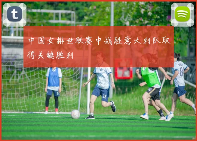 中国女排世联赛中战胜意大利队取得关键胜利