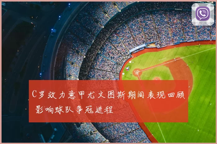 C罗效力意甲尤文图斯期间表现回顾 影响球队争冠进程