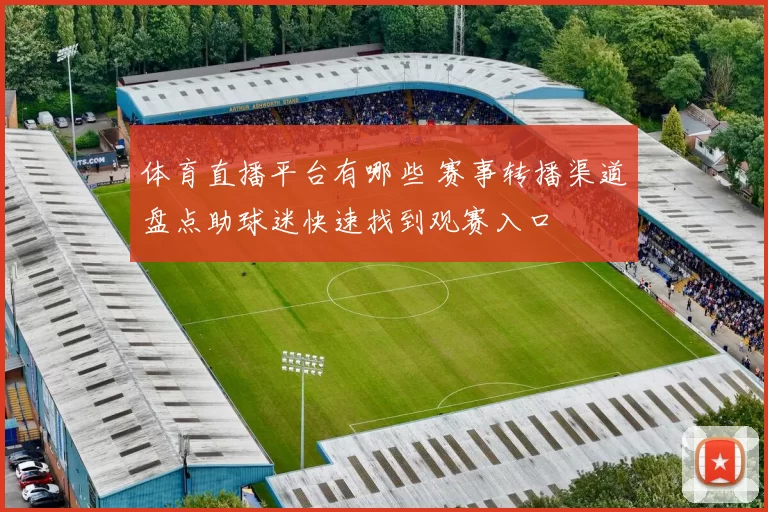 体育直播平台有哪些 赛事转播渠道盘点助球迷快速找到观赛入口