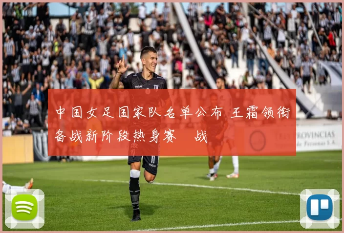 中国女足国家队名单公布 王霜领衔备战新阶段热身赛備战
