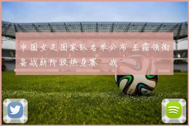 中国女足国家队名单公布 王霜领衔备战新阶段热身赛備战