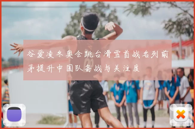 谷爱凌冬奥会跳台滑雪首战名列前茅提升中国队备战与关注度