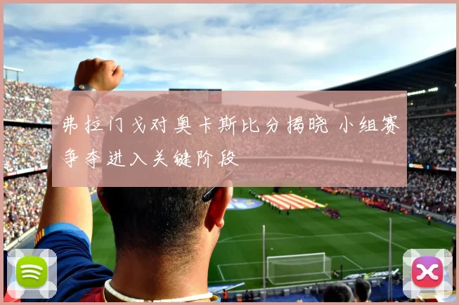 弗拉门戈对奥卡斯比分揭晓 小组赛争夺进入关键阶段