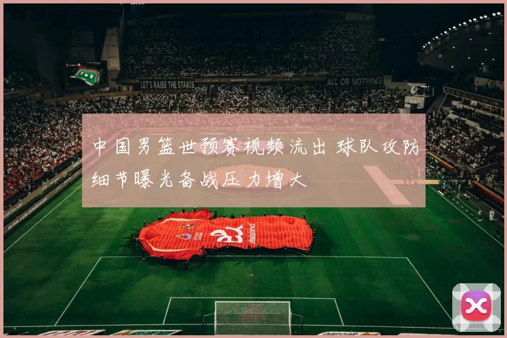 中国男篮世预赛视频流出 球队攻防细节曝光备战压力增大