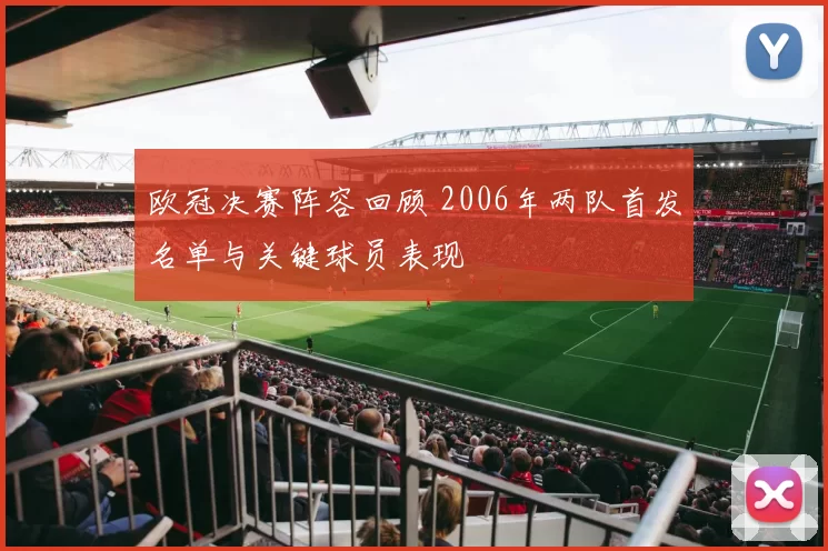 欧冠决赛阵容回顾 2006年两队首发名单与关键球员表现