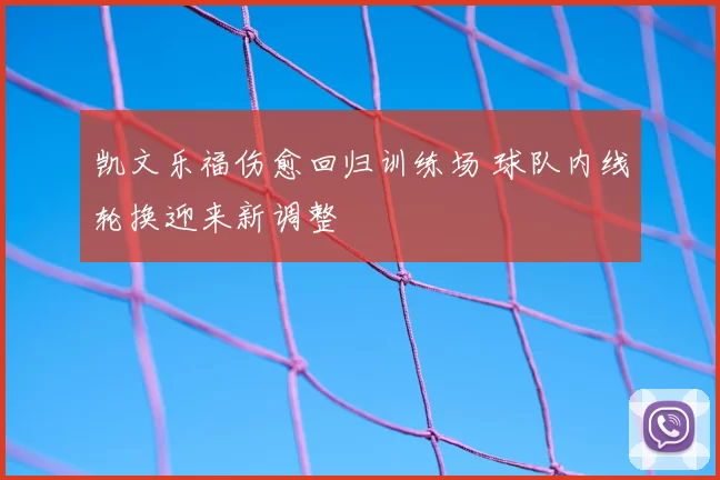 凯文乐福伤愈回归训练场 球队内线轮换迎来新调整