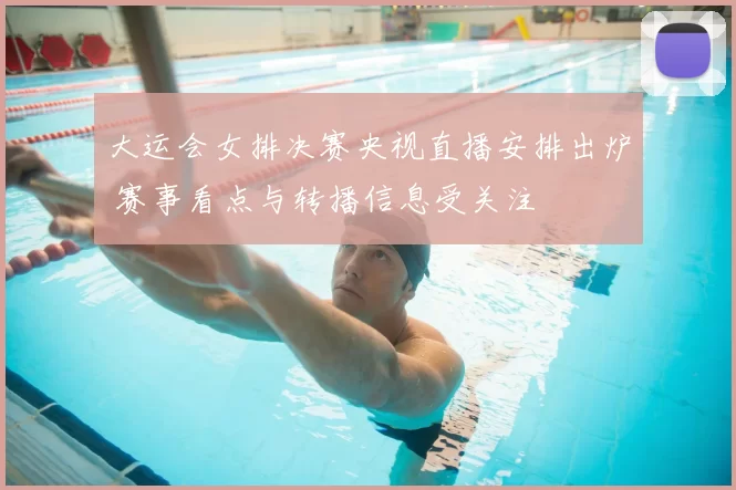 大运会女排决赛央视直播安排出炉 赛事看点与转播信息受关注