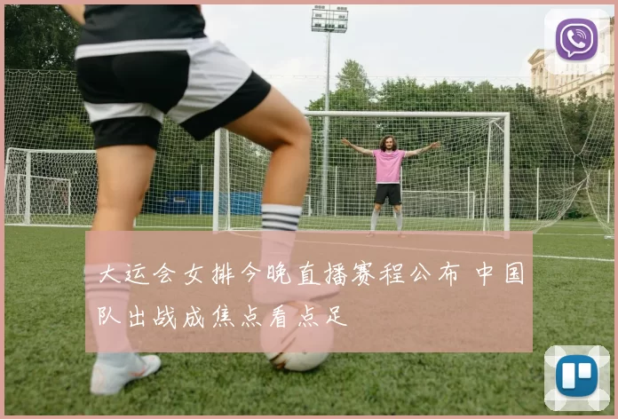 大运会女排今晚直播赛程公布 中国队出战成焦点看点足