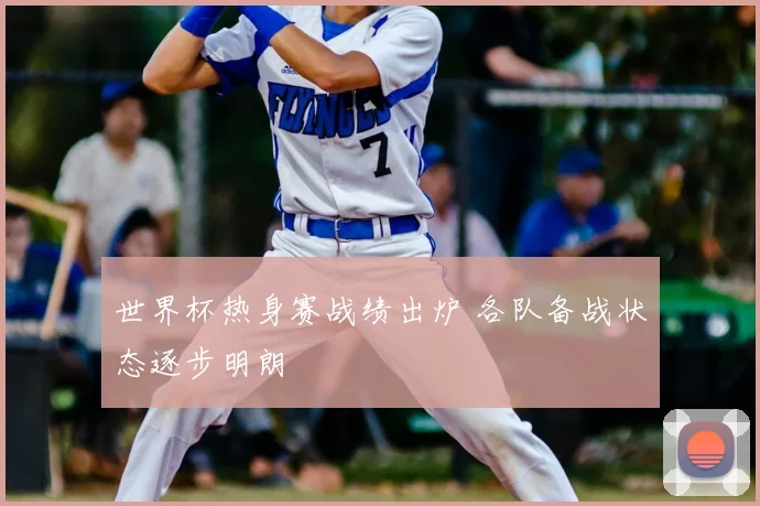 世界杯热身赛战绩出炉 各队备战状态逐步明朗