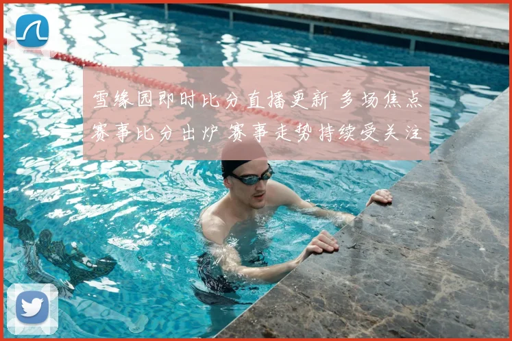 雪缘园即时比分直播更新 多场焦点赛事比分出炉 赛事走势持续受关注