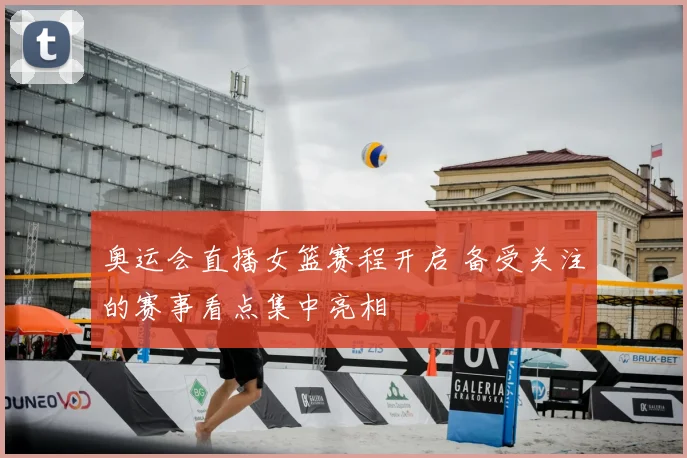 奥运会直播女篮赛程开启 备受关注的赛事看点集中亮相