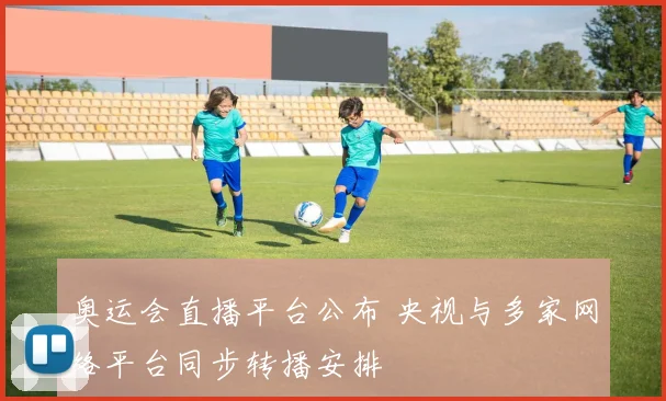 奥运会直播平台公布 央视与多家网络平台同步转播安排