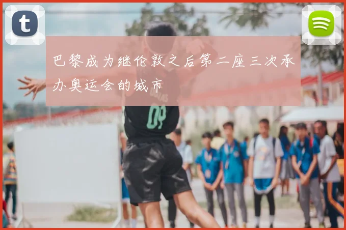 巴黎成为继伦敦之后第二座三次承办奥运会的城市