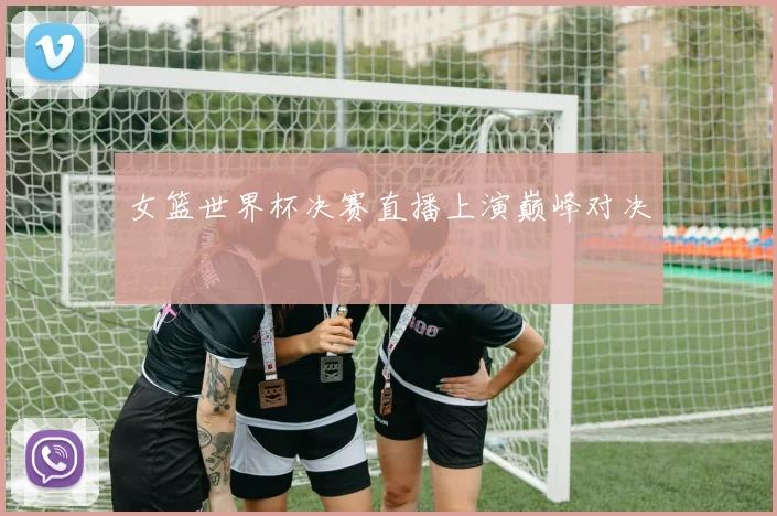 女篮世界杯决赛直播上演巅峰对决