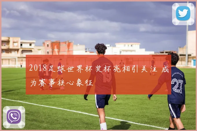 2018足球世界杯奖杯亮相引关注 成为赛事核心象征