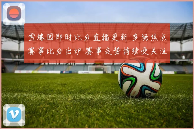雪缘园即时比分直播更新 多场焦点赛事比分出炉 赛事走势持续受关注