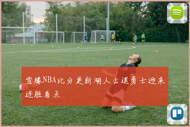 雪缘NBA比分更新湖人击退勇士迎来连胜看点