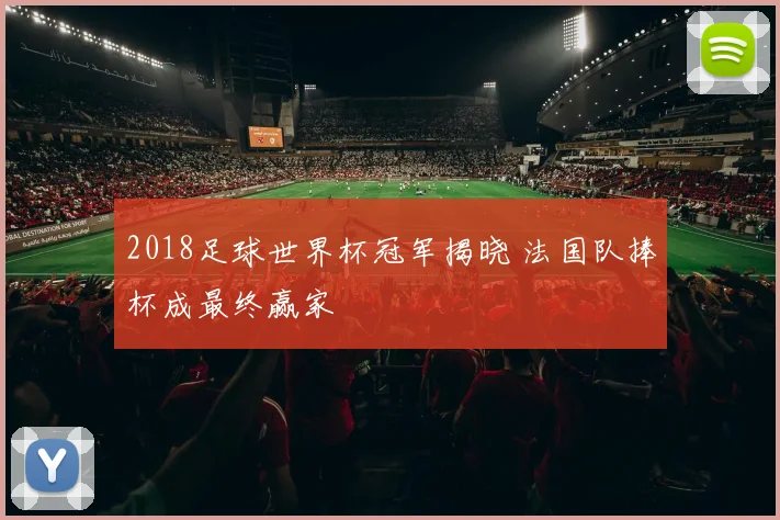 2018足球世界杯冠军揭晓 法国队捧杯成最终赢家