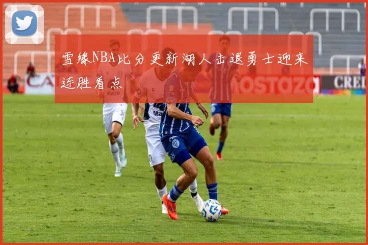 雪缘NBA比分更新湖人击退勇士迎来连胜看点