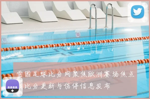 雪园足球比分网聚焦欧洲赛场焦点战比分更新与伤停信息发布