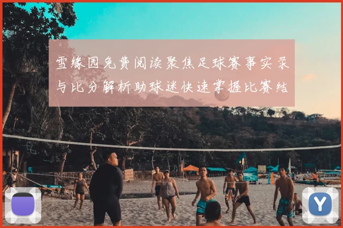 雪缘园免费阅读聚焦足球赛事实录与比分解析助球迷快速掌握比赛结果