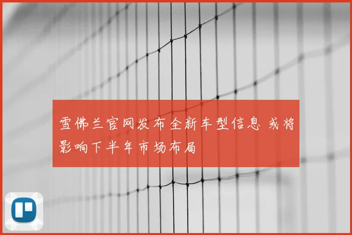 雪佛兰官网发布全新车型信息 或将影响下半年市场布局